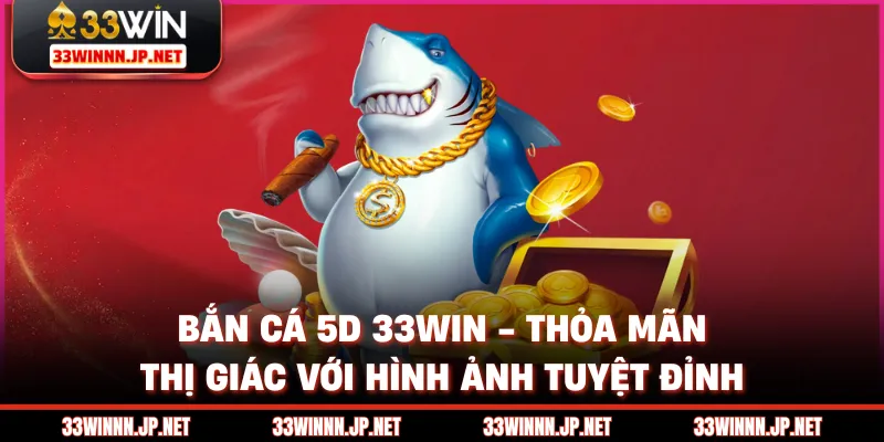 Bắn Cá 5D 33win - Thỏa Mãn Thị Giác Với Hình Ảnh Tuyệt Đỉnh
