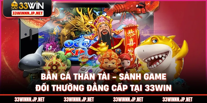 Bắn Cá Thần Tài - Sảnh Game Đổi Thưởng Đẳng Cấp Tại 33WIN