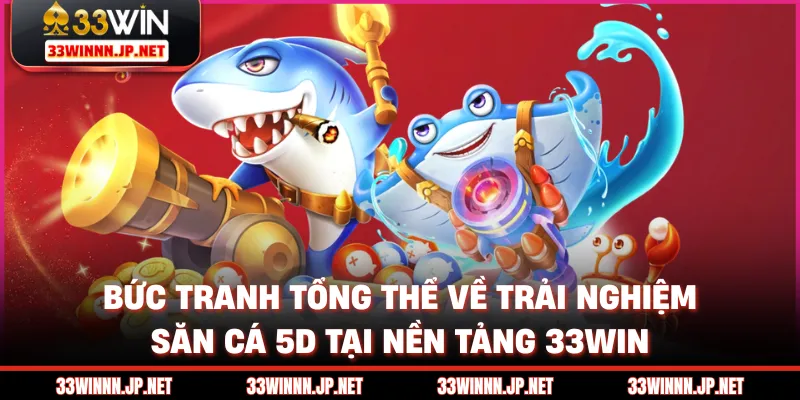 Bức tranh tổng thể về trải nghiệm săn cá 5D tại nền tảng 33win